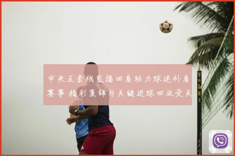 中央五套线直播回看助力球迷补看赛事 精彩集锦与关键进球回放受关注