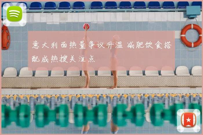 意大利面热量争议升温 减肥饮食搭配成热搜关注点