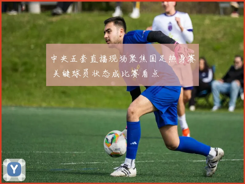 中央五套直播现场聚焦国足热身赛 关键球员状态成比赛看点