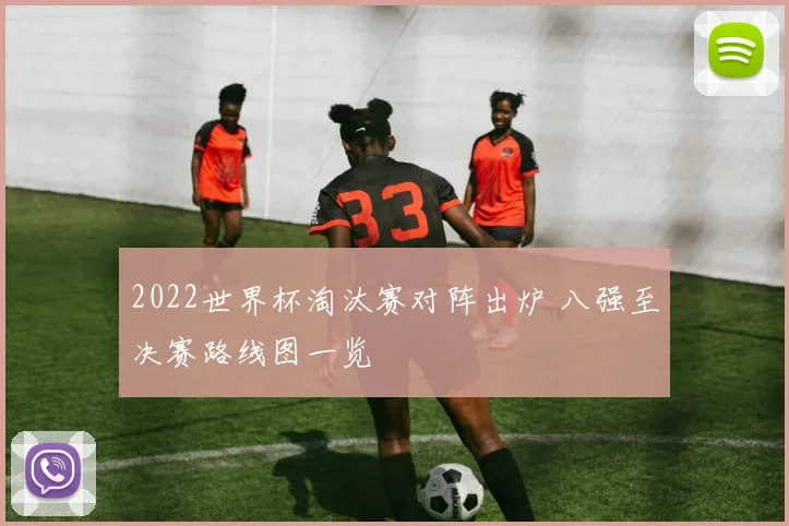 2022世界杯淘汰赛对阵出炉 八强至决赛路线图一览