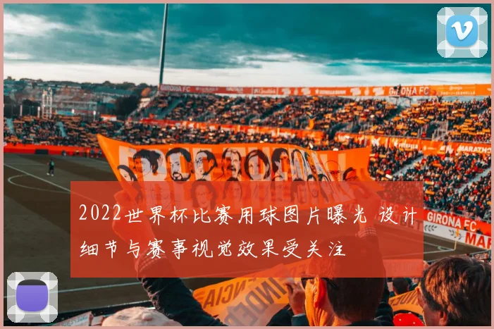 2022世界杯比赛用球图片曝光 设计细节与赛事视觉效果受关注