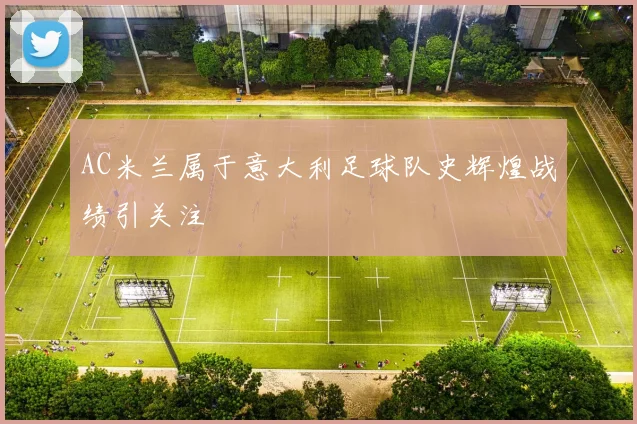 AC米兰属于意大利足球队史辉煌战绩引关注