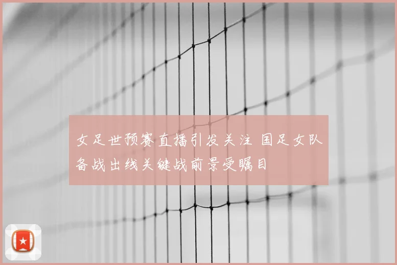 女足世预赛直播引发关注 国足女队备战出线关键战前景受瞩目