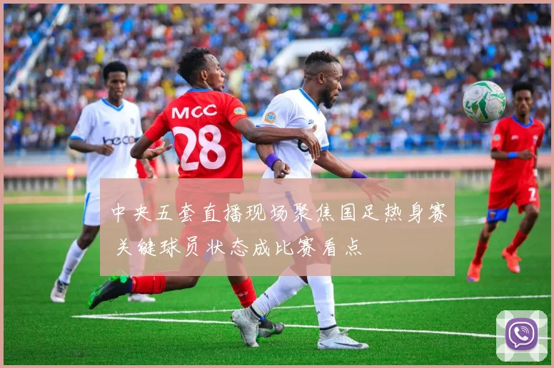中央五套直播现场聚焦国足热身赛 关键球员状态成比赛看点