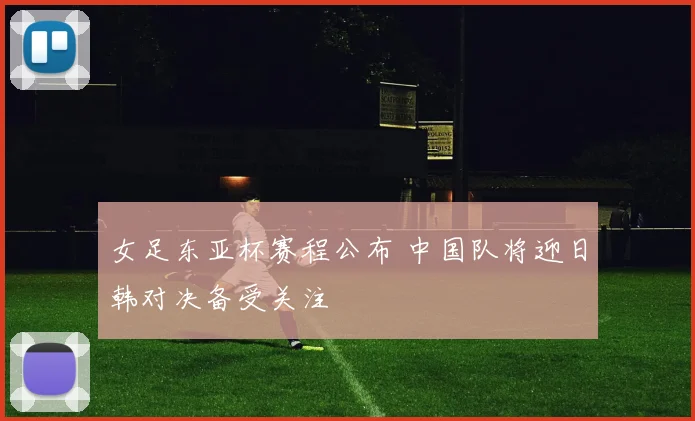 女足东亚杯赛程公布 中国队将迎日韩对决备受关注