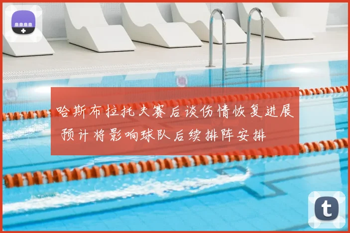 哈斯布拉托夫赛后谈伤情恢复进展 预计将影响球队后续排阵安排