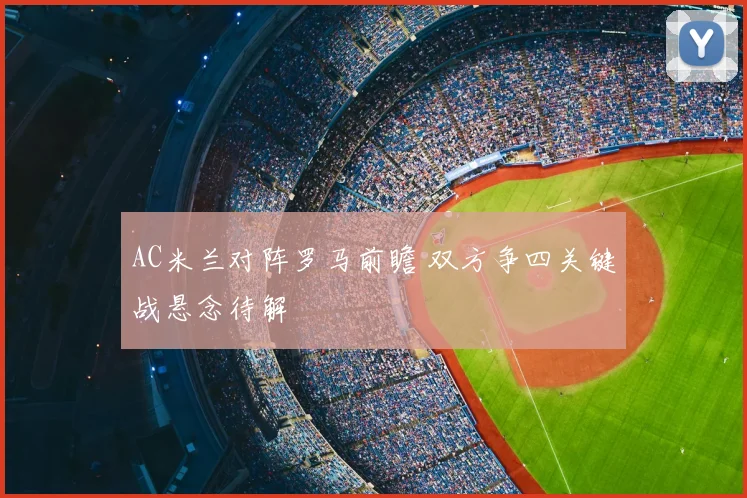 AC米兰对阵罗马前瞻 双方争四关键战悬念待解